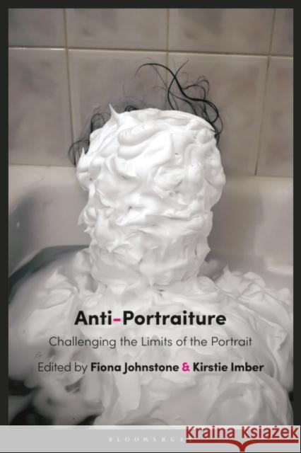 Anti-Portraiture: Challenging the Limits of the Portrait Kirstie Imber Fiona Johnstone 9781784534127 Bloomsbury Visual Arts