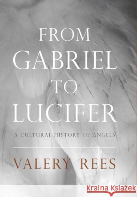 From Gabriel to Lucifer: A Cultural History of Angels Valery Rees 9781784534318