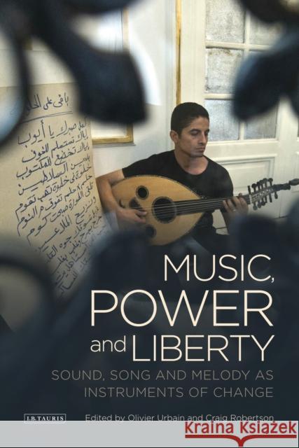 Music, Power and Liberty: Sound, Song and Melody as Instruments of Change Olivier Urbain 9781784534448 I B TAURIS