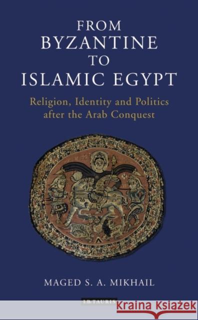 From Byzantine to Islamic Egypt: Religion, Identity and Politics After the Arab Conquest Mikhail, Maged S. a. 9781784534813