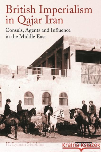 British Imperialism in Qajar Iran: Consuls, Agents and Influence in the Middle East Stebbins, H. Lyman 9781784535025 I. B. Tauris & Company