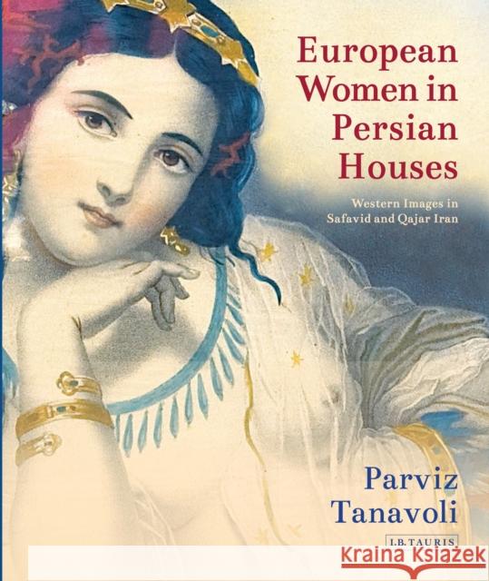 European Women in Persian Houses: Western Images in Safavid and Qajar Iran Parviz Tanavoli 9781784535070 I. B. Tauris & Company