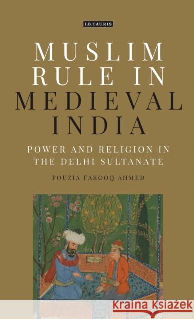 Muslim Rule in Medieval India: Power and Religion in the Delhi Sultanate Ahmed, Fouzia Farooq 9781784535506