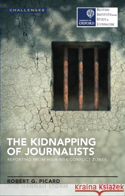 The Kidnapping of Journalists: Reporting from High-Risk Conflict Zones Robert G. Picard 9781784535896 I B TAURIS