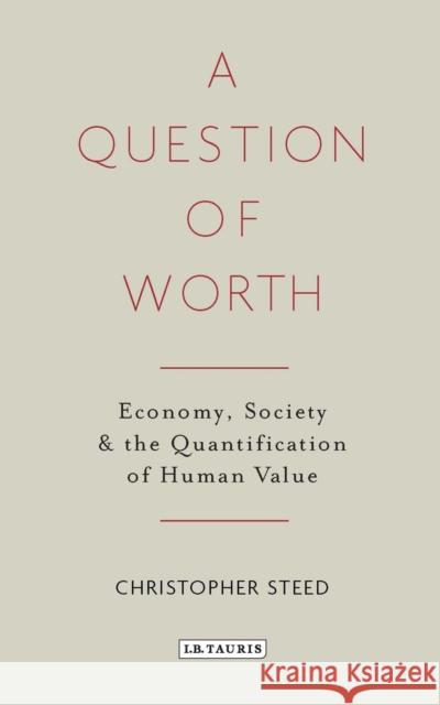 A Question of Worth: Economy, Society and the Quantification of Human Value Christopher Steed 9781784535919