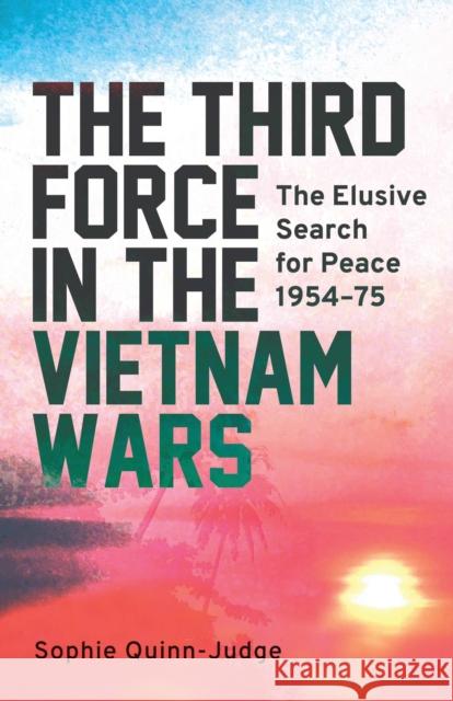 The Third Force in the Vietnam War: The Elusive Search for Peace 1954-75 Quinn-Judge, Sophie 9781784535971