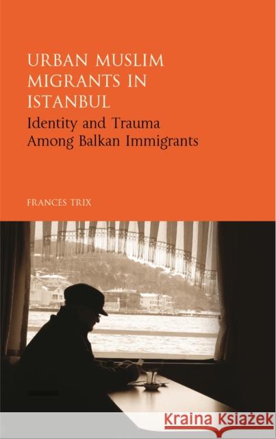 Urban Muslim Migrants in Istanbul: Identity and Trauma Among Balkan Immigrants Frances Trix 9781784536091