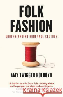 Folk Fashion: Understanding Homemade Clothes Dr Amy Twigger Holroyd (Research Fellow, Nottingham Trent University, UK) 9781784536497