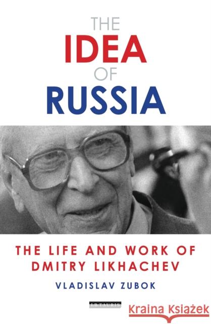 The Idea of Russia: The Life and Work of Dmitry Likhachev Vladislav Zubok 9781784537272 I. B. Tauris & Company