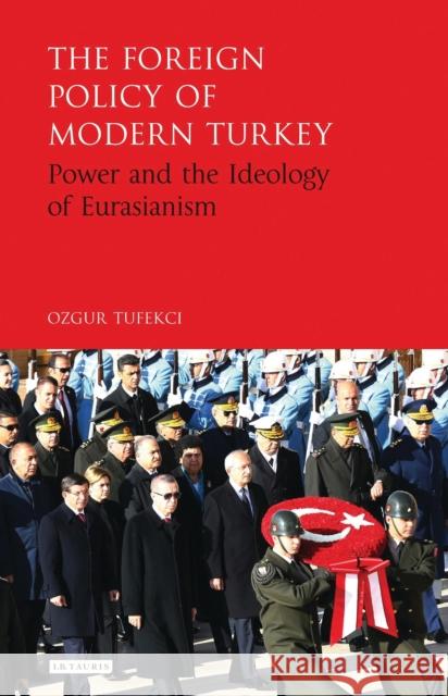 The Foreign Policy of Modern Turkey: Power and the Ideology of Eurasianism Ozgur Tufekci 9781784537425 I. B. Tauris & Company