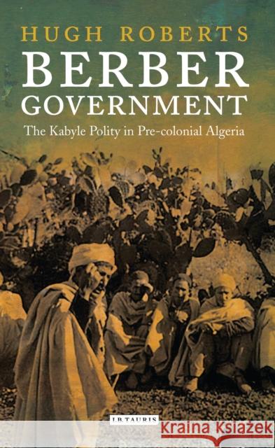Berber Government: The Kabyle Polity in Pre-Colonial Algeria Hugh Roberts 9781784537661