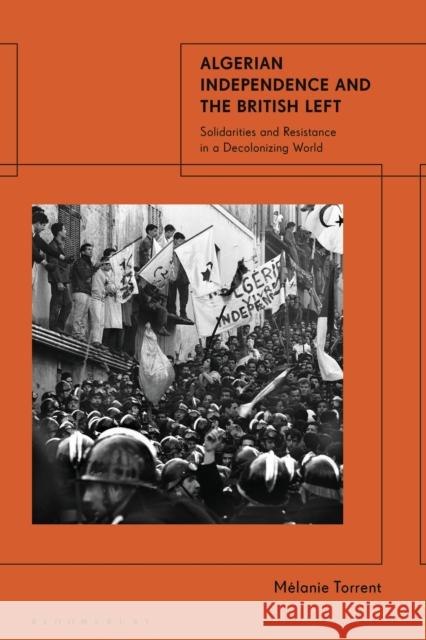 Algerian Independence and the End of Empires: The Liberation of Africa and the British Left Melanie Torrent 9781784537890
