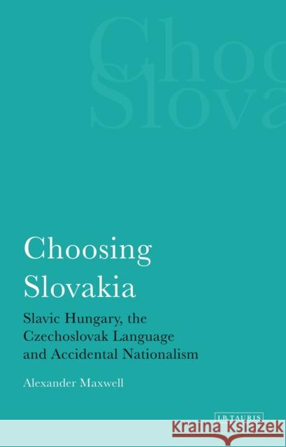 Choosing Slovakia: Slavic Hungary, the Czechoslovak Language and Accidental Nationalism Alexander Maxwell 9781784538125 I. B. Tauris & Company