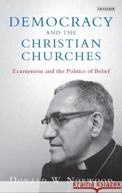 Democracy and the Christian Churches: Ecumenism and the Politics of Belief Donald Norwood 9781784538323 I. B. Tauris & Company