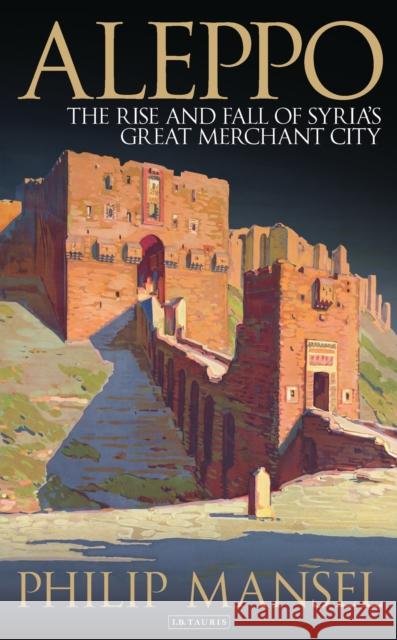 Aleppo: The Rise and Fall of Syria's Great Merchant City Mansel, Philip 9781784538477 Bloomsbury Publishing PLC