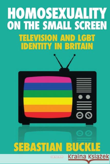 Homosexuality on the Small Screen: Television and Gay Identity in Britain Sebastian Buckle 9781784538507 I. B. Tauris & Company
