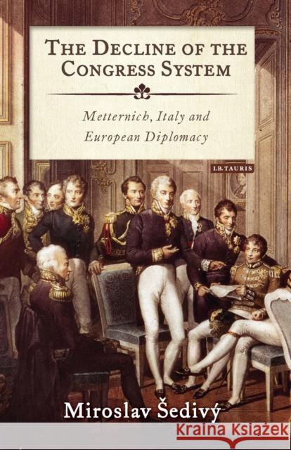 The Decline of the Congress System: Metternich, Italy and European Diplomacy Miroslav Sedivy   9781784538521 I.B.Tauris