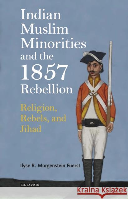 Indian Muslim Minorities and the 1857 Rebellion: Religion, Rebels and Jihad Fuerst, Ilyse R. Morgenstein 9781784538552