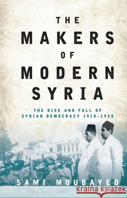 The Makers of Modern Syria: The Rise and Fall of Syrian Democracy 1918-1958 Moubayed, Sami 9781784538637 I.B.Tauris