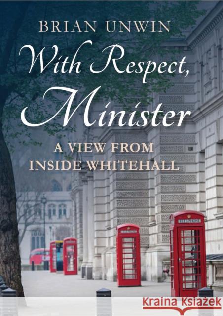 With Respect, Minister : A View from Inside Whitehall Brian Unwin 9781784538736