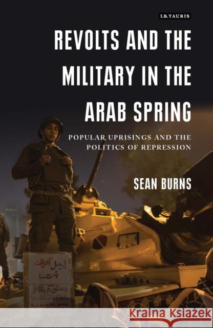 Revolts and the Military in the Arab Spring: Popular Uprisings and the Politics of Repression Burns, Sean 9781784538934 I. B. Tauris & Company