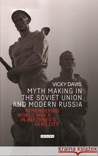 Myth Making in the Soviet Union and Modern Russia: Remembering World War II in Brezhnev's Hero City Vicky Davis 9781784539481 I. B. Tauris & Company