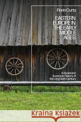 Eastern Europe in the Early Middle Ages: A Social and Economic History of the Long Sixth Century Florin Curta 9781784539504