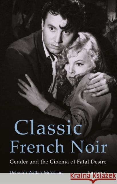 Classic French Noir: Gender and the Cinema of Fatal Desire Deborah Walker-Morrison 9781784539719