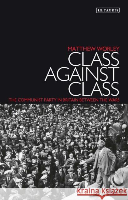 Class Against Class: The Communist Party in Britain Between the Wars Matthew Worley 9781784539764 I. B. Tauris & Company