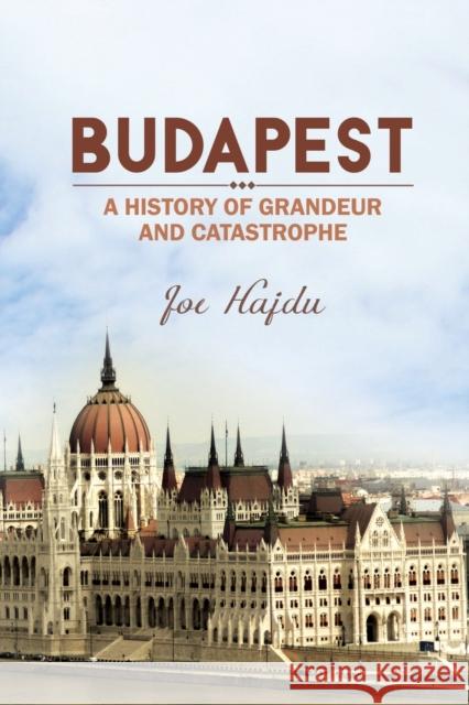 Budapest: A History of Grandeur and Catastrophe Joe Hajdu 9781784552183