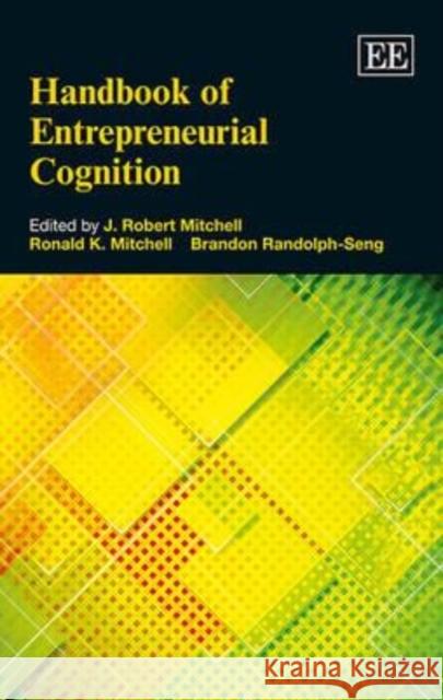 Handbook of Entrepreneurial Cognition J. Robert Mitchell, Ronald K. Mitchell, Brandon Randolph-Seng 9781784710217 Edward Elgar Publishing Ltd