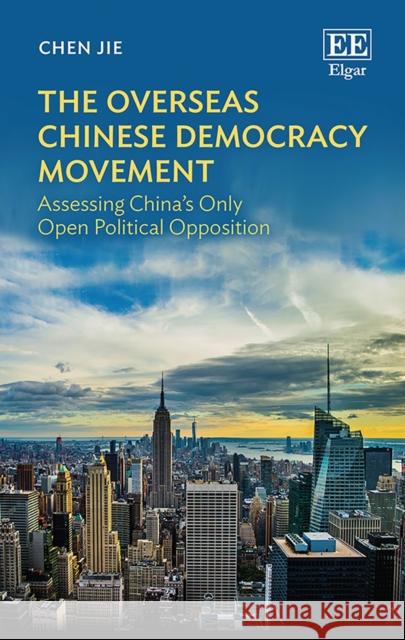 The Overseas Chinese Democracy Movement: Assessing China’s Only Open Political Opposition Jie Chen 9781784711023 Edward Elgar Publishing Ltd