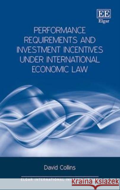 Performance Requirements and Investment Incentives Under International Economic Law David Collins   9781784712037 Edward Elgar Publishing Ltd