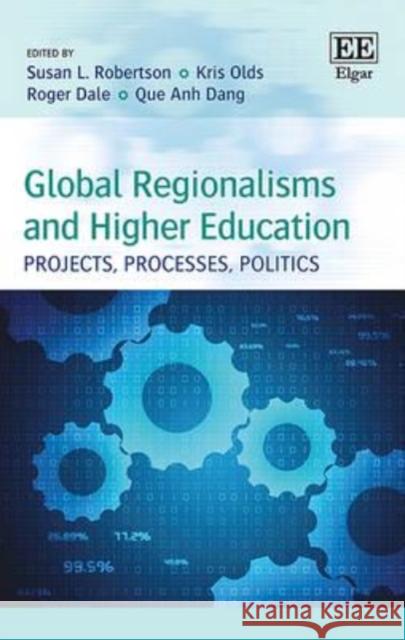 Global Regionalisms and Higher Education: Projects, Processes, Politics Susan L. Robertson, Kris Olds, Roger Dale, Que Anh Dang 9781784712341