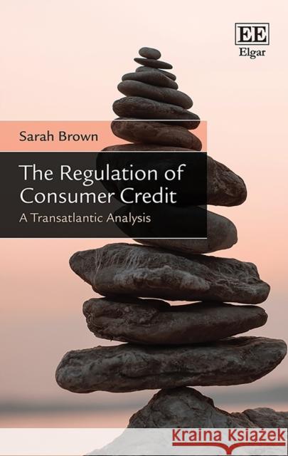 The Regulation of Consumer Credit: A Transatlantic Analysis Sarah Brown 9781784712488