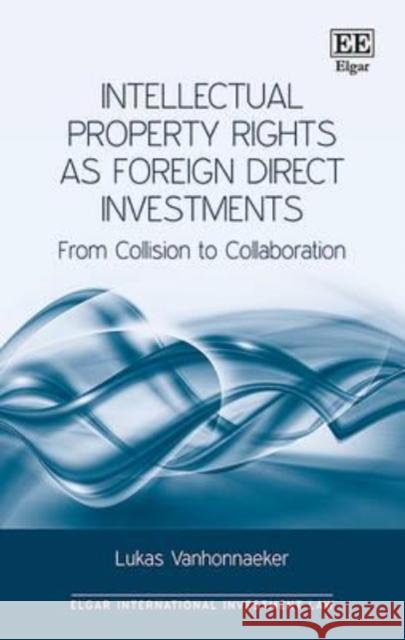 Intellectual Property Rights as Foreign Direct Investments: From Collision to Collaboration Lukas Vanhonnaeker   9781784712501