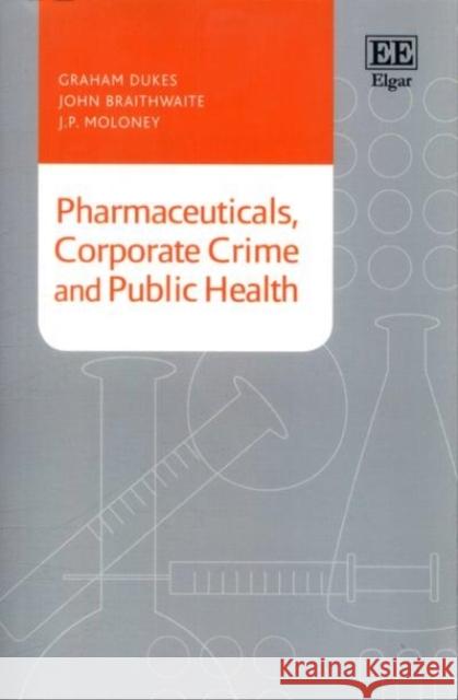 Pharmaceuticals, Corporate Crime and Public Health Graham Dukes, John Braithwaite, J. P. Moloney 9781784713614 Edward Elgar Publishing Ltd