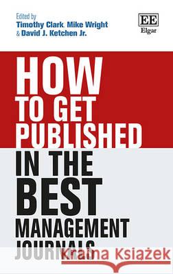 How to Get Published in the Best Management Journals Timothy Clark Mike Wright David J. Ketchen, Jr. 9781784714673