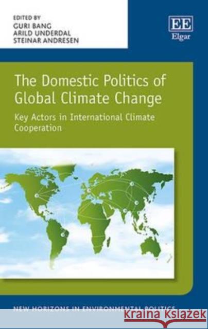 The Domestic Politics of Global Climate Change: Key Actors in International Climate Cooperation Guri Bang Arild Underdal Steinar Andresen 9781784714925 Edward Elgar Publishing Ltd