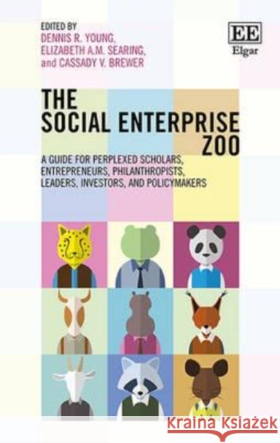 The Social Enterprise Zoo: A Guide for Perplexed Scholars, Entrepreneurs, Philanthropists, Leaders, Investors, and Policymakers Dennis R. Young, Elizabeth A.M. Searing, Cassady V. Brewer 9781784716059 Edward Elgar Publishing Ltd