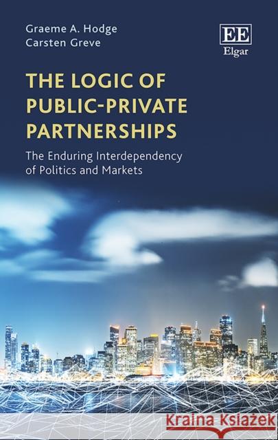 The Logic of Public-Private Partnerships: The Enduring Interdependency of Politics and Markets Graeme A. Hodge Carsten Greve  9781784716684 Edward Elgar Publishing Ltd