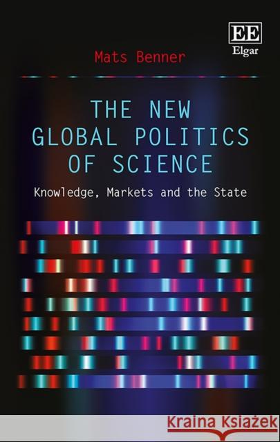 The New Global Politics of Science: Knowledge, Markets and the State Mats Benner   9781784717162