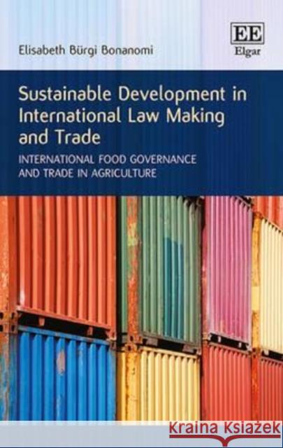 Sustainable Development in International Law Making and Trade: International Food Governance and Trade in Agriculture Elisabeth Burgi Bonanomi   9781784717261 Edward Elgar Publishing Ltd