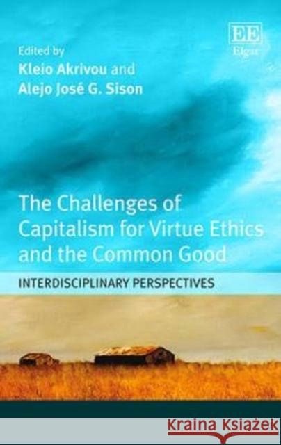 The Challenges of Capitalism for Virtue Ethics and the Common Good: Interdisciplinary Perspectives Kleio Akrivou Alejo Jose G. Sison  9781784717902 Edward Elgar Publishing Ltd