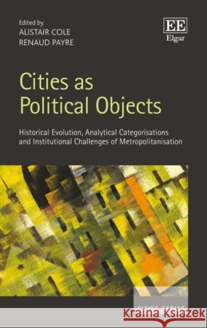 Cities as Political Objects: Historical Evolution, Analytical Categorisations and Institutional Challenges of Metropolitanisation Alistair Cole, Renaud Payre 9781784719890 Edward Elgar Publishing Ltd