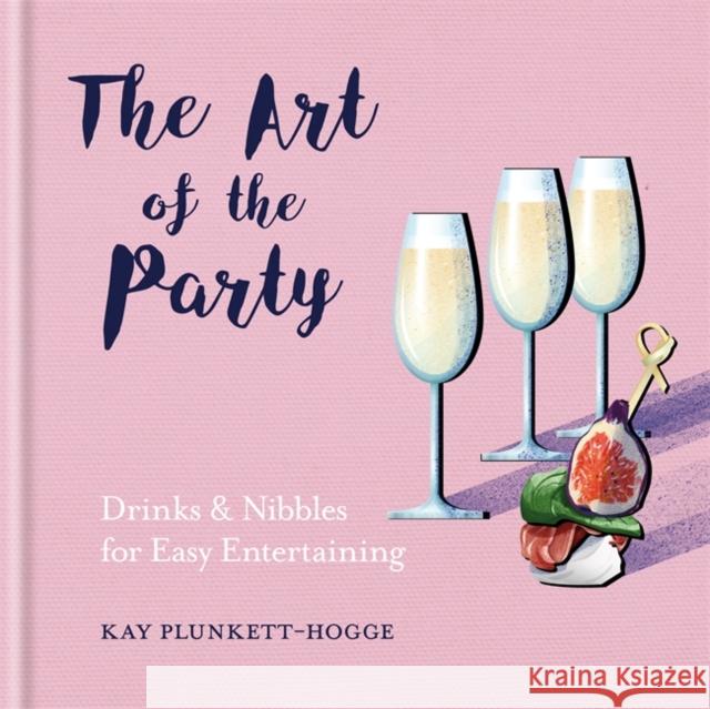 The Art of the Party: Drinks & Nibbles for Easy Entertaining Kay Plunkett-Hogge 9781784724634 Octopus Publishing Group