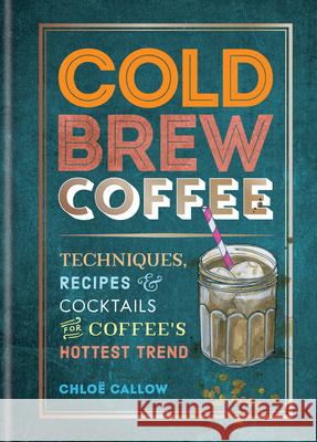 Cold Brew Coffee: Techniques, Recipes & Cocktails for Coffee's Hottest Trend Chlo Callow 9781784727536 Mitchell Beazley