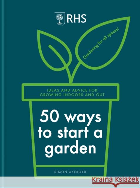 RHS 50 Ways to Start a Garden: Ideas and Inspiration for Growing Indoors and Out Simon Akeroyd 9781784728441 Octopus Publishing Group