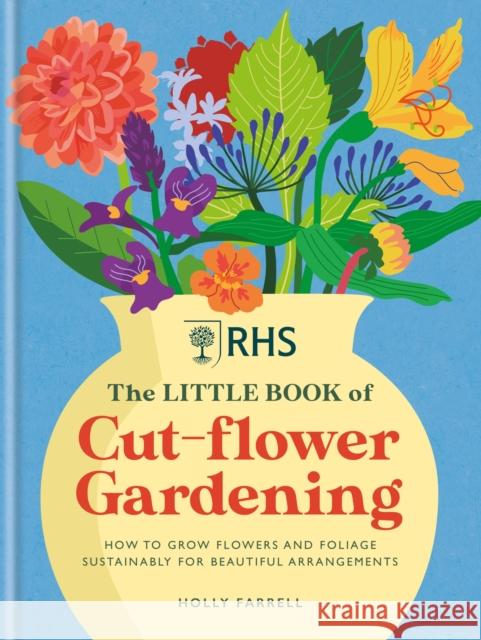 RHS The Little Book of Cut-Flower Gardening: How to grow flowers and foliage sustainably for beautiful arrangements Holly Farrell 9781784728892 Octopus Publishing Group