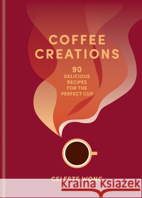 Coffee Creations: 90 delicious recipes for the perfect cup Celeste Wong 9781784729615 Octopus Publishing Group